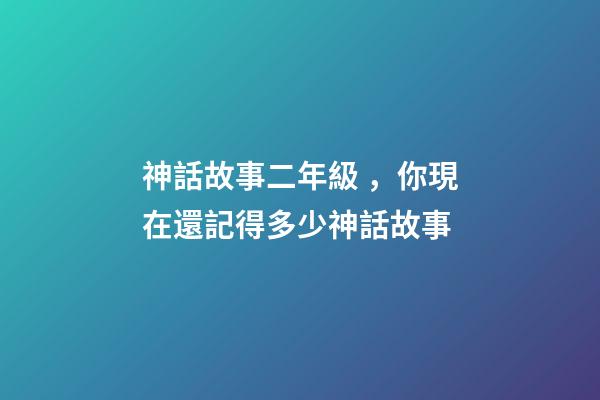 神話故事二年級，你現在還記得多少神話故事